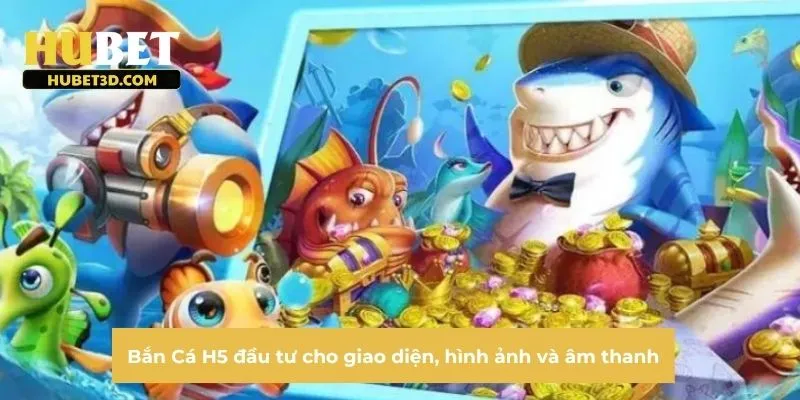 Bắn Cá H5 đầu tư cho giao diện, hình ảnh và âm thanh